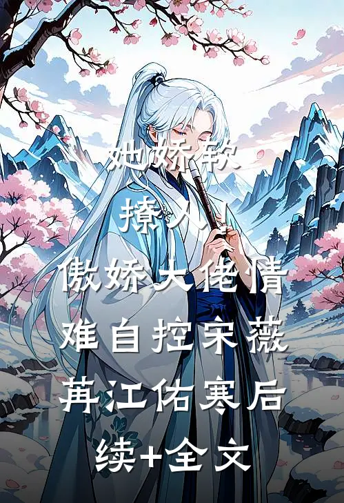 她娇软撩人！傲娇大佬情难自控宋薇苒江佑寒后续+全文