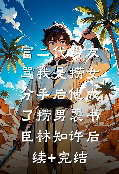 富二代男友骂我是捞女，分手后他成了捞男裴书臣林知许后续+完结