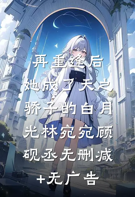 再重逢后，她成了天之骄子的白月光林宛宛顾砚丞无删减+无广告