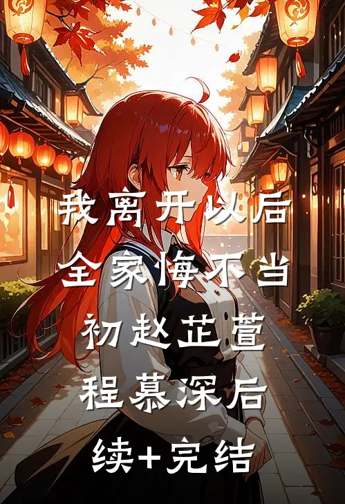 我离开以后，全家悔不当初赵芷萱程慕深后续+完结