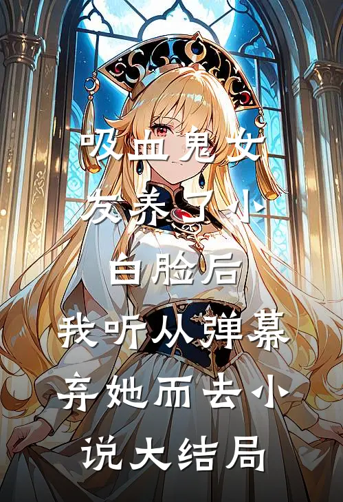 吸血鬼女友养了小白脸后，我听从弹幕，弃她而去小说大结局