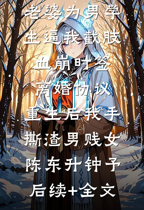 老婆为男学生逼我截肢血崩时签离婚协议，重生后我手撕渣男贱女陈东升钟予后续+全文