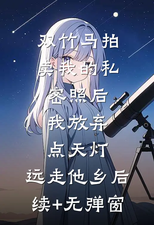 双竹马拍卖我的私密照后，我放弃点天灯，远走他乡后续+无弹窗