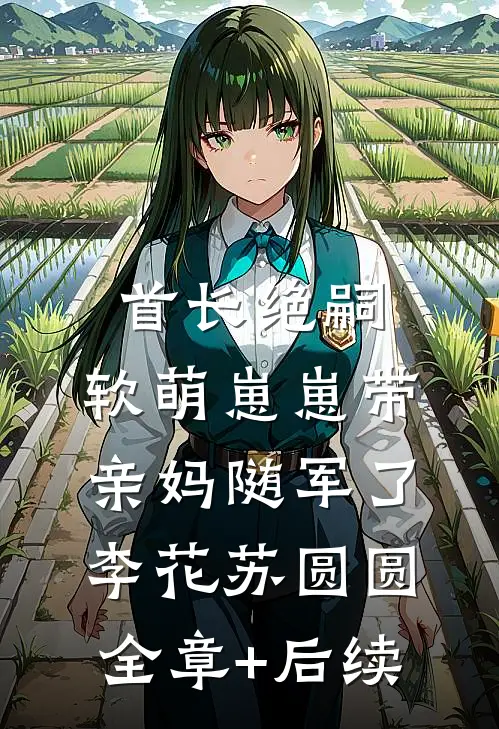 首长绝嗣，软萌崽崽带亲妈随军了李花苏圆圆:全章+后续