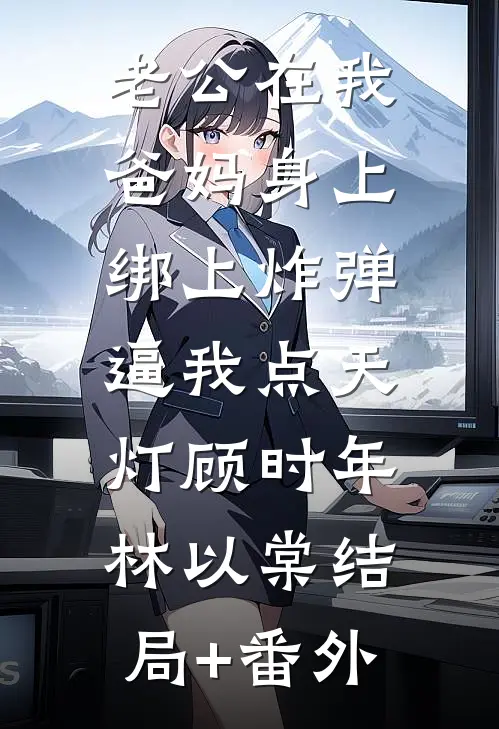 老公在我爸妈身上绑上炸弹，逼我点天灯顾时年林以棠结局+番外