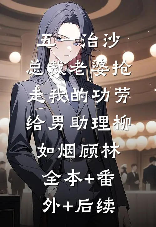 五一治沙，总裁老婆抢走我的功劳给男助理柳如烟顾林全本+番外+后续