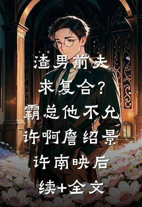 渣男前夫求复合？霸总他不允许啊詹绍景许南映后续+全文