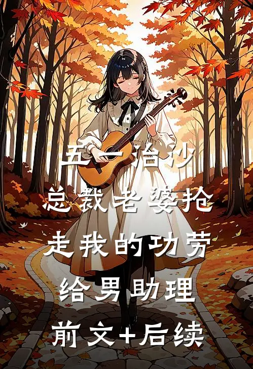 五一治沙，总裁老婆抢走我的功劳给男助理:前文+后续