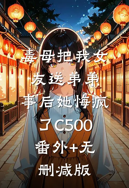 毒母把我女友送弟弟，事后她悔疯了C500:番外+无删减版
