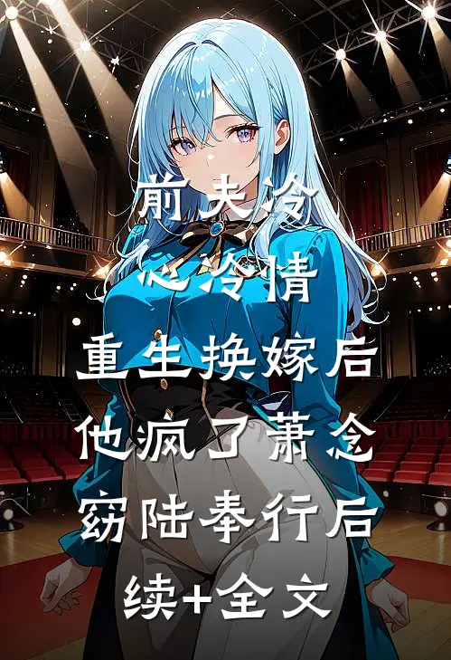 前夫冷心冷情，重生换嫁后他疯了萧念窈陆奉行后续+全文