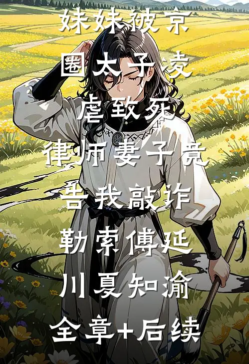 妹妹被京圈太子凌虐致死，律师妻子竟告我敲诈勒索傅延川夏知渝:全章+后续