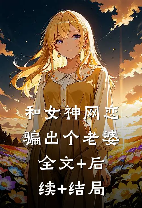 和女神网恋，骗出个老婆:全文+后续+结局