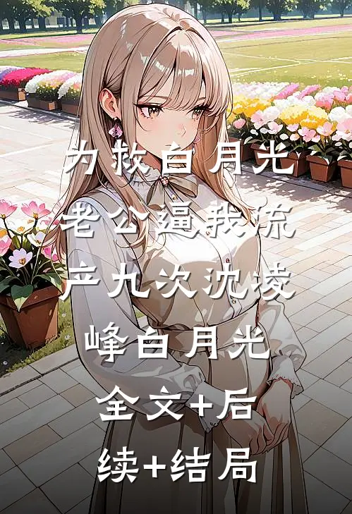 为救白月光，老公逼我流产九次沈凌峰白月光:全文+后续+结局