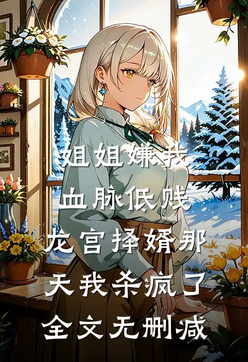 姐姐嫌我血脉低贱，龙宫择婿那天我杀疯了全文无删减