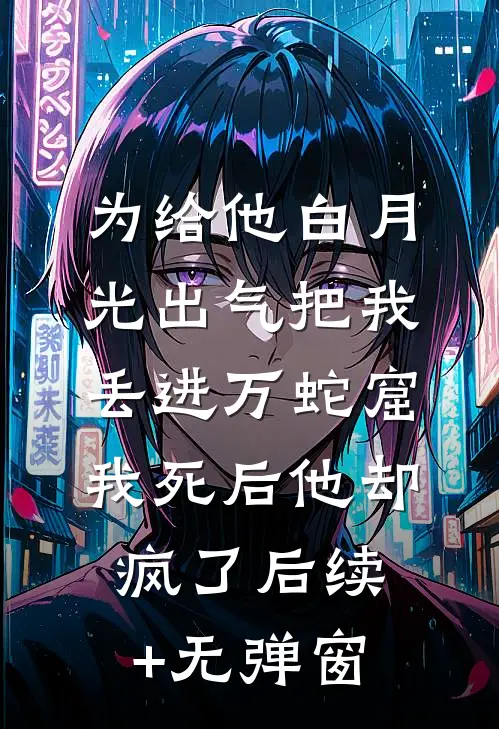 为给他白月光出气把我丢进万蛇窟，我死后他却疯了后续+无弹窗