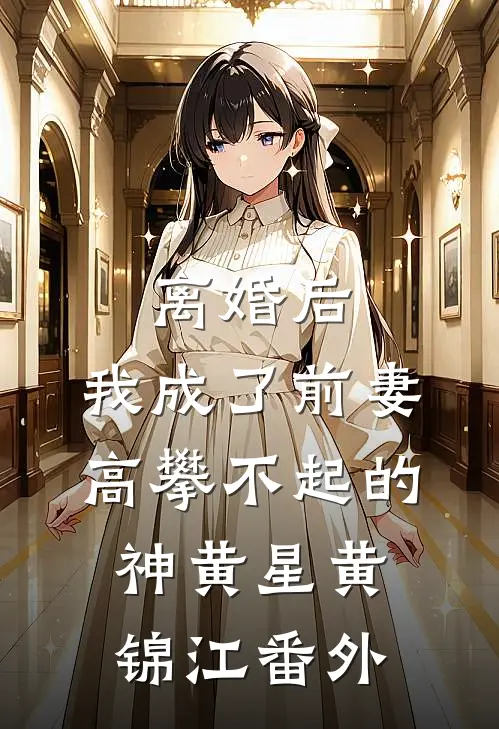 离婚后，我成了前妻高攀不起的神黄星黄锦江番外