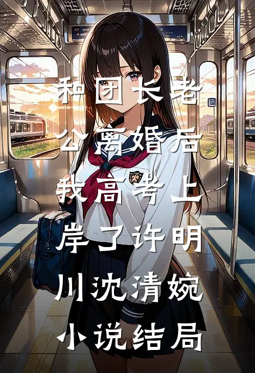 和团长老公离婚后，我高考上岸了许明川沈清婉小说结局
