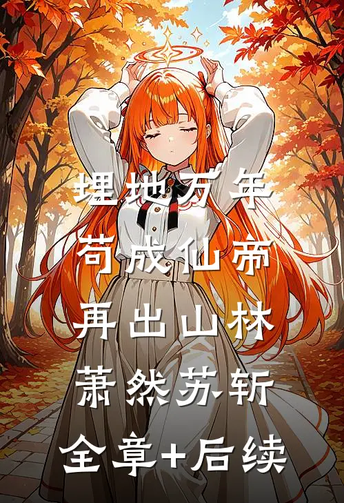 埋地万年，苟成仙帝再出山林萧然苏斩:全章+后续