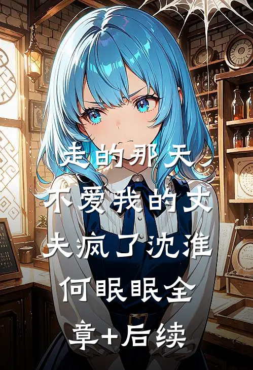 走的那天，不爱我的丈夫疯了沈淮何眠眠全章+后续