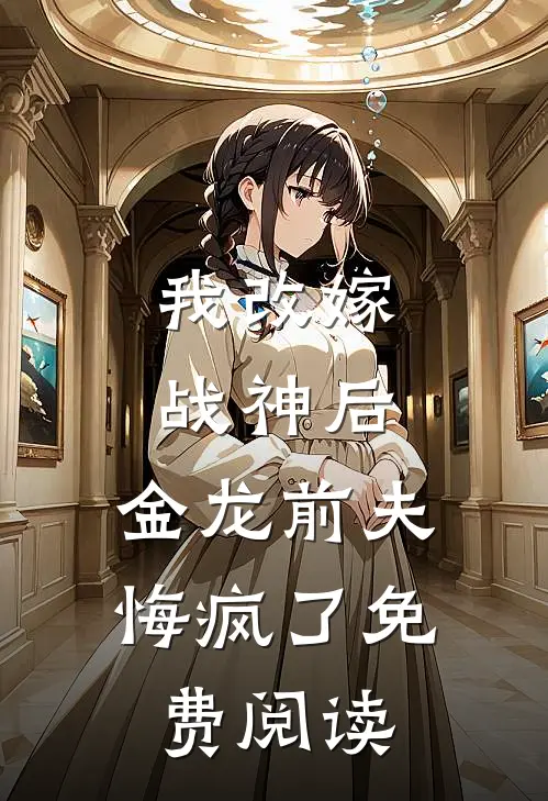 我改嫁战神后，金龙前夫悔疯了免费阅读