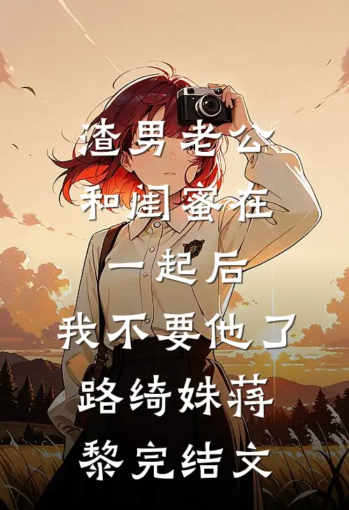 渣男老公和闺蜜在一起后，我不要他了路绮姝蒋黎完结文