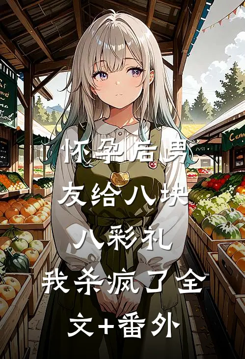 怀孕后男友给八块八彩礼，我杀疯了全文+番外