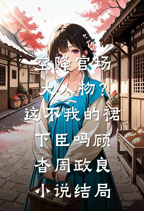 空降官场大人物？这不我的裙下臣吗顾杳周政良小说结局