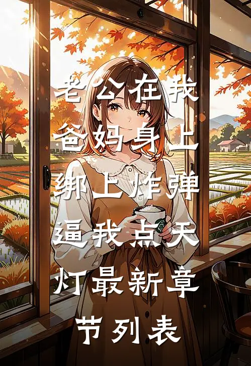 老公在我爸妈身上绑上炸弹，逼我点天灯最新章节列表