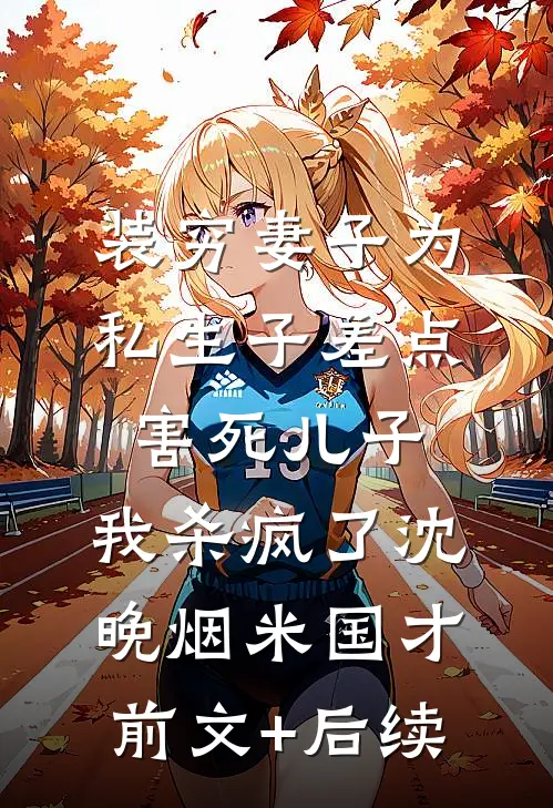 装穷妻子为私生子差点害死儿子，我杀疯了沈晚烟米国才前文+后续