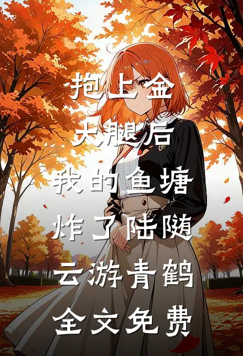 抱上金大腿后，我的鱼塘炸了陆随云游青鹤全文免费