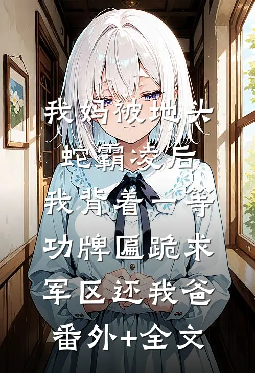 我妈被地头蛇霸凌后，我背着一等功牌匾跪求军区还我爸:(番外)+(全文)