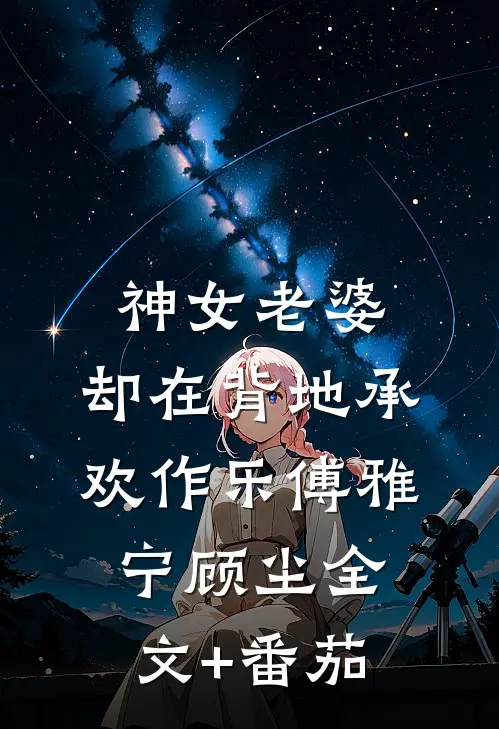 神女老婆，却在背地承欢作乐傅雅宁顾尘全文+番茄