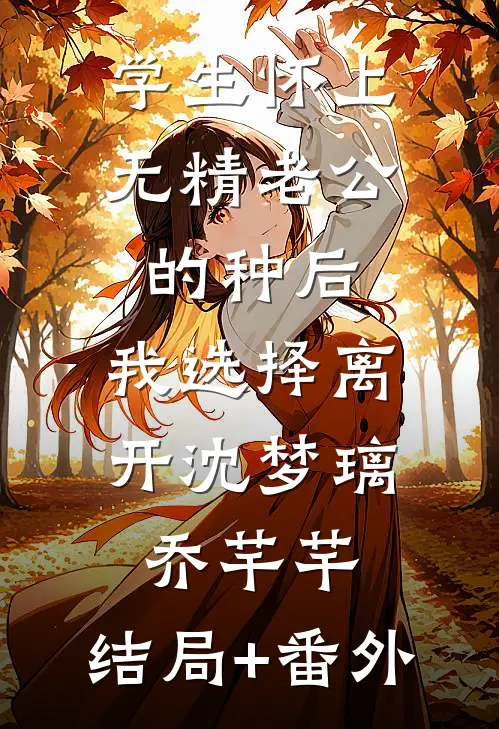 学生怀上无精老公的种后，我选择离开沈梦璃乔芊芊:结局+番外