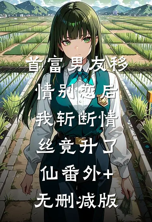 首富男友移情别恋后，我斩断情丝竟升了仙番外+无删减版