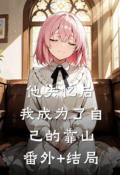 他失忆后，我成为了自己的靠山:(番外)+(结局)