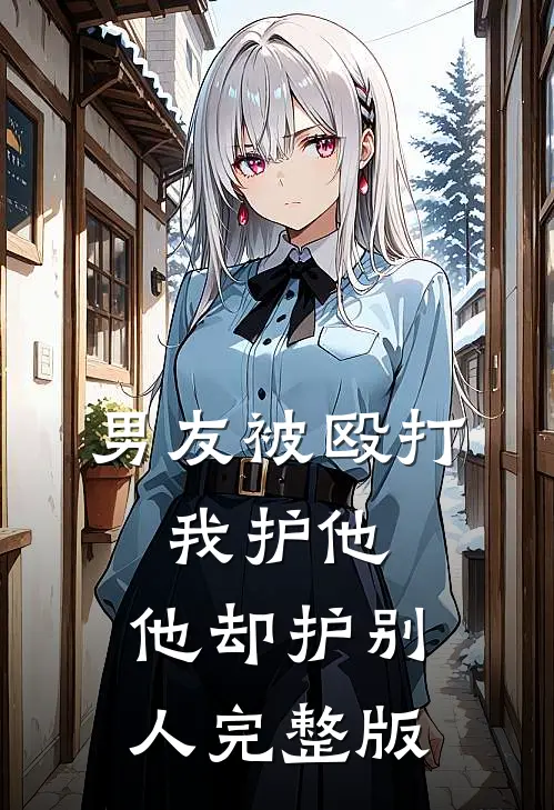 男友被殴打，我护他，他却护别人完整版