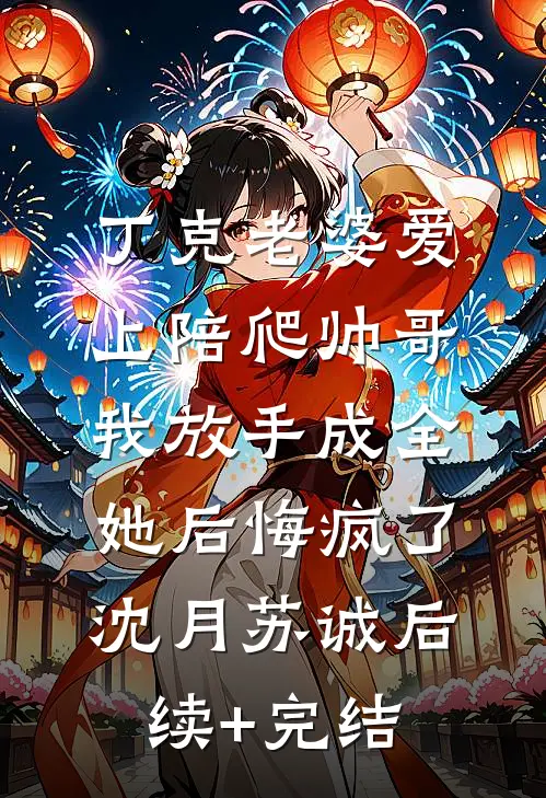 丁克老婆爱上陪爬帅哥，我放手成全她后悔疯了沈月苏诚后续+完结