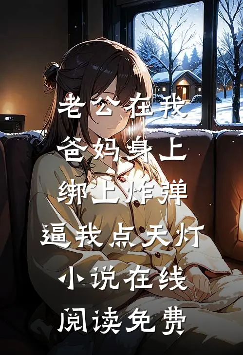 老公在我爸妈身上绑上炸弹，逼我点天灯小说在线阅读免费