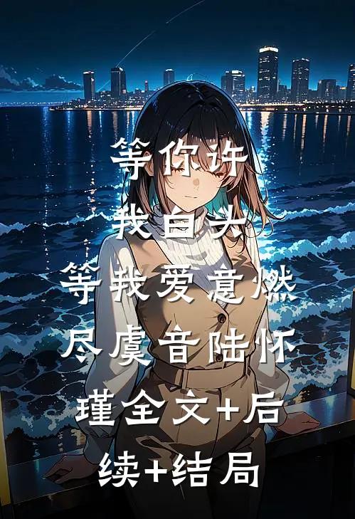 等你许我白头，等我爱意燃尽虞音陆怀瑾全文+后续+结局