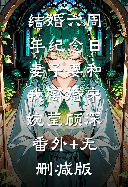 结婚六周年纪念日，妻子要和我离婚宋婉莹顾深:番外+无删减版