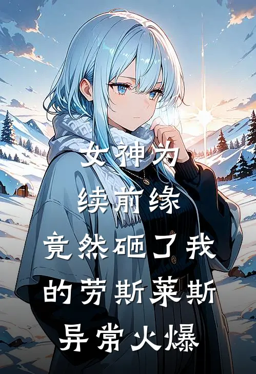 女神为续前缘，竟然砸了我的劳斯莱斯异常火爆