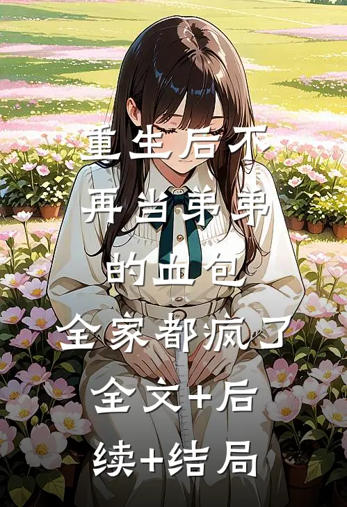 重生后不再当弟弟的血包，全家都疯了:全文+后续+结局