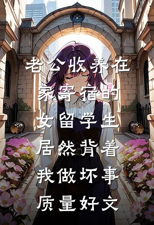 老公收养在家寄宿的女留学生，居然背着我做坏事质量好文
