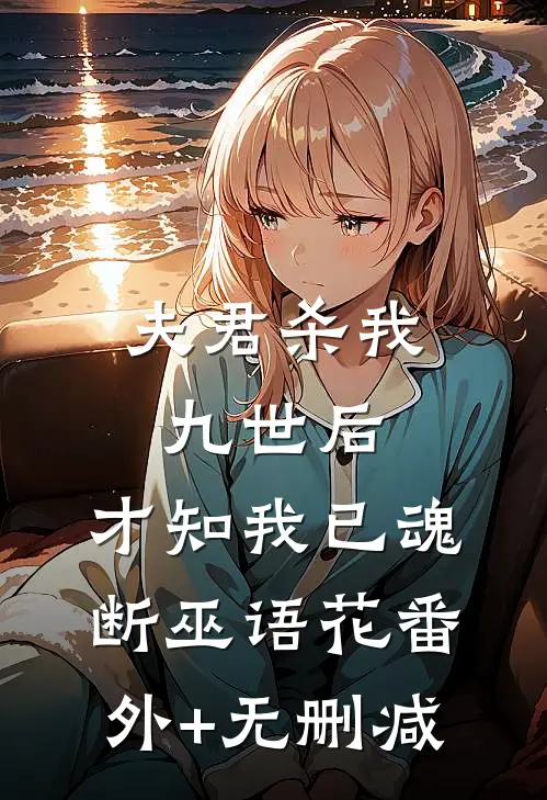 夫君杀我九世后，才知我已魂断巫语花番外+无删减