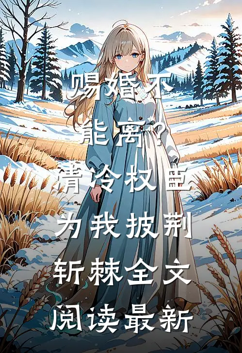 赐婚不能离？清冷权臣为我披荆斩棘全文阅读最新