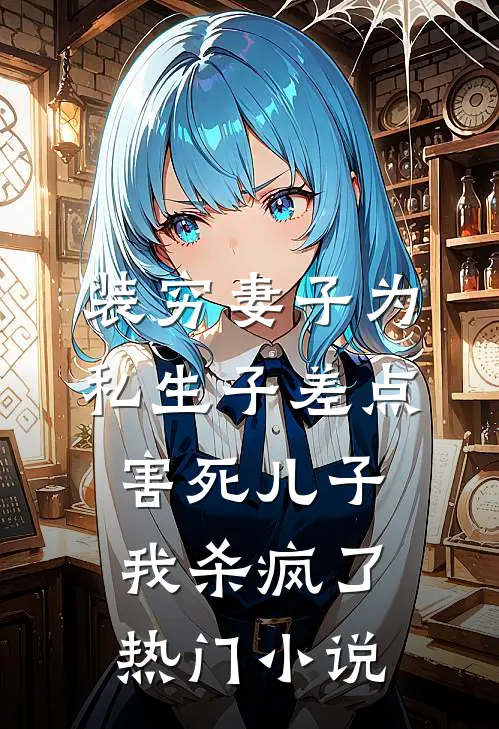 装穷妻子为私生子差点害死儿子，我杀疯了热门小说