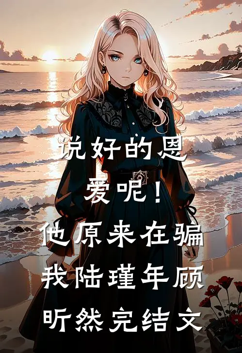 说好的恩爱呢！他原来在骗我陆瑾年顾昕然完结文