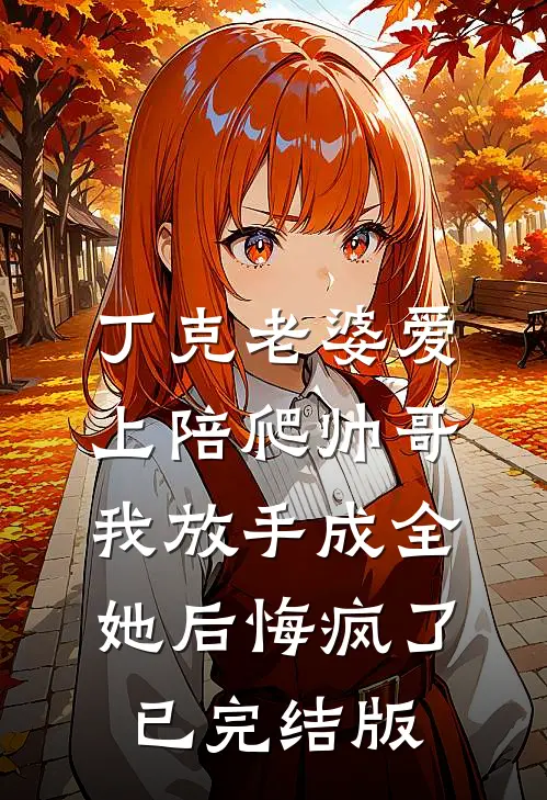 丁克老婆爱上陪爬帅哥，我放手成全她后悔疯了已完结版