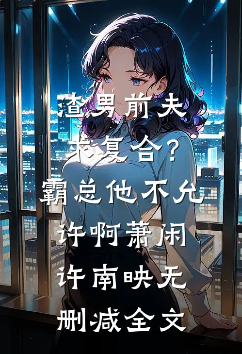渣男前夫求复合？霸总他不允许啊萧闲许南映无删减全文