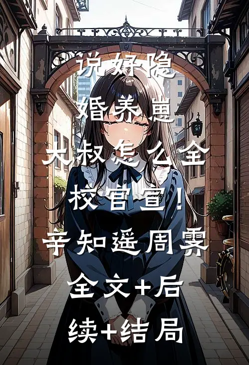 说好隐婚养崽，大叔怎么全校官宣！辛知遥周霁全文+后续+结局